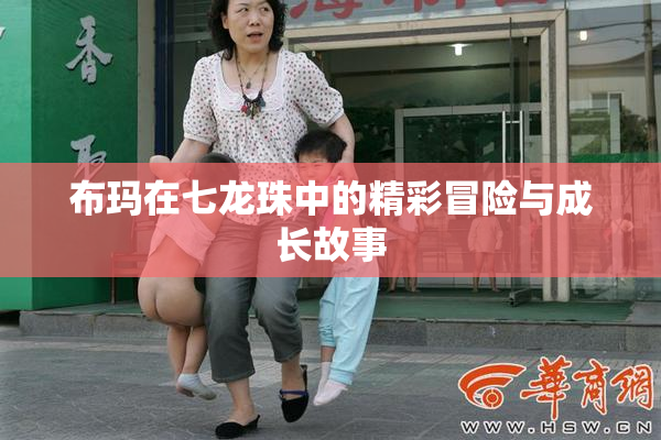 布玛在七龙珠中的精彩冒险与成长故事