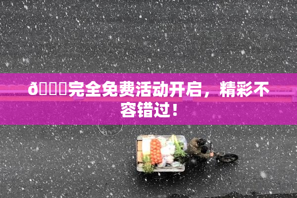 🔞完全免费活动开启，精彩不容错过！