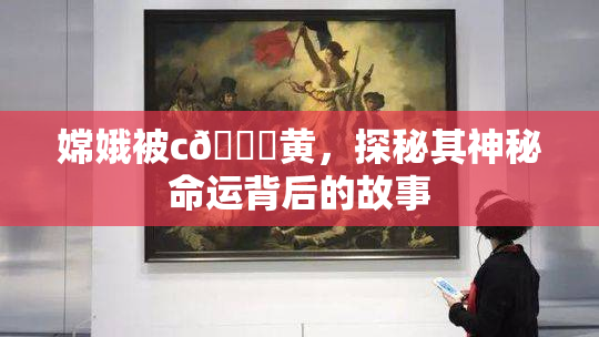 嫦娥被c🔞黄，探秘其神秘命运背后的故事