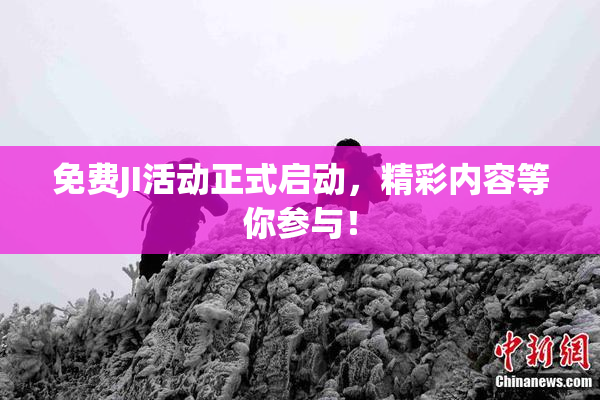 免费JI活动正式启动，精彩内容等你参与！