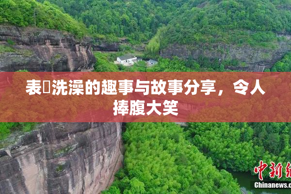 表妺洗澡的趣事与故事分享，令人捧腹大笑
