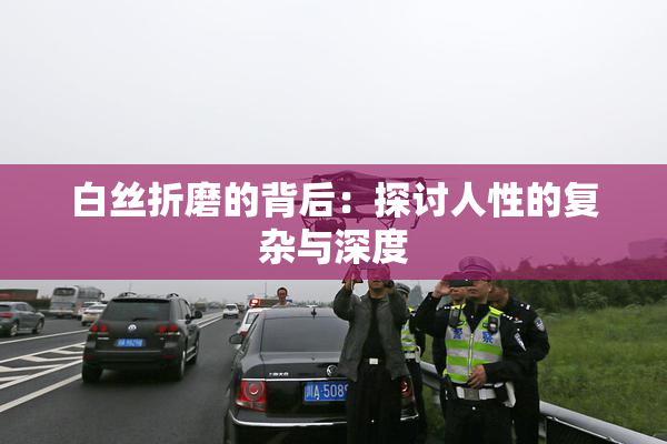 白丝折磨的背后：探讨人性的复杂与深度
