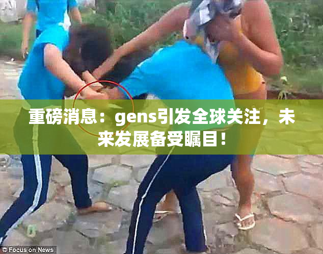 重磅消息：gens引发全球关注，未来发展备受瞩目！