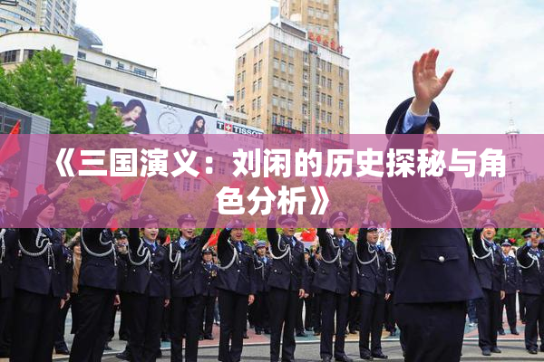 《三国演义：刘闲的历史探秘与角色分析》