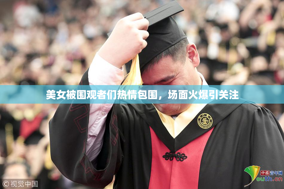 美女被围观者们热情包围，场面火爆引关注