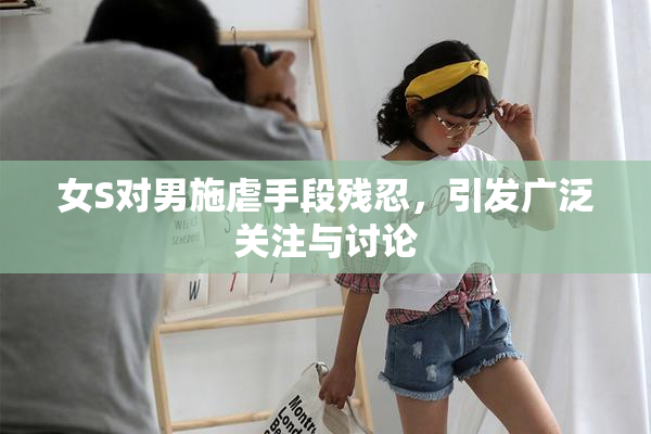 女S对男施虐手段残忍，引发广泛关注与讨论