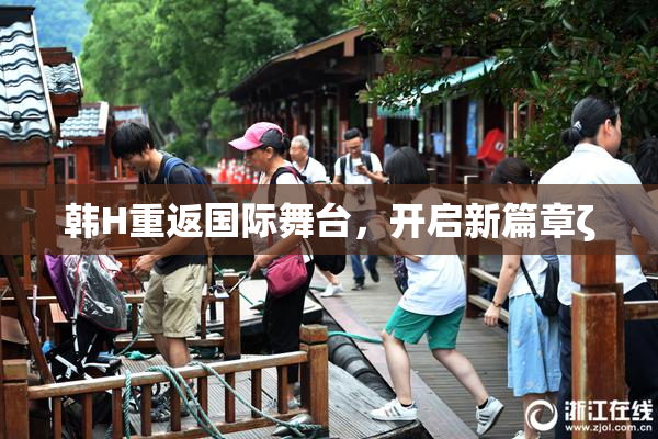 韩H重返国际舞台，开启新篇章ζ