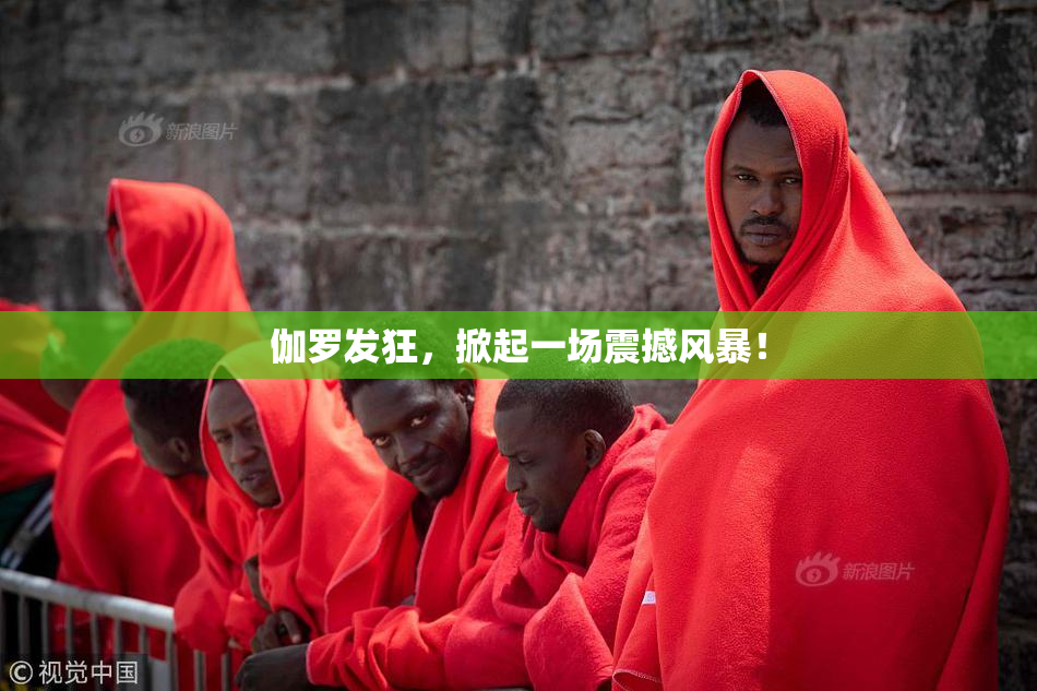 伽罗发狂，掀起一场震撼风暴！