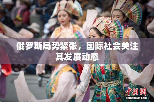 俄罗斯局势紧张，国际社会关注其发展动态