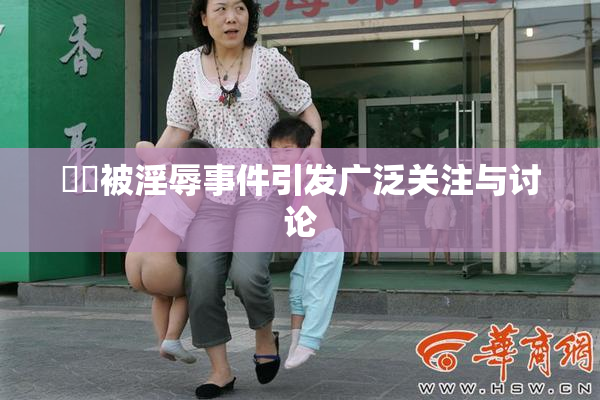 妺妺被淫辱事件引发广泛关注与讨论