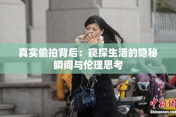 真实偷拍背后：窥探生活的隐秘瞬间与伦理思考