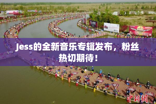 Jess的全新音乐专辑发布，粉丝热切期待！