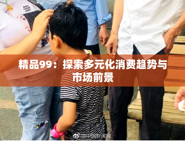 精品99：探索多元化消费趋势与市场前景