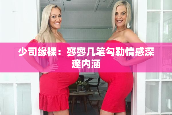 少司缘裸：寥寥几笔勾勒情感深邃内涵