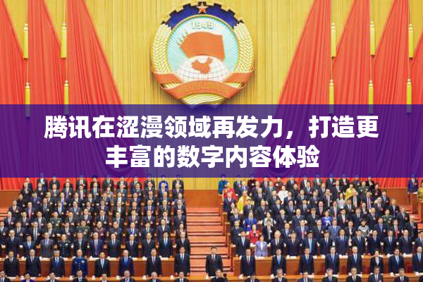 腾讯在涩漫领域再发力，打造更丰富的数字内容体验