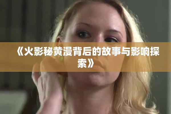 《火影秘黄漫背后的故事与影响探索》