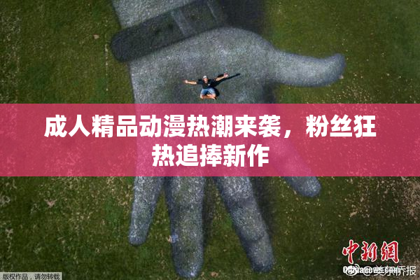 成人精品动漫热潮来袭，粉丝狂热追捧新作