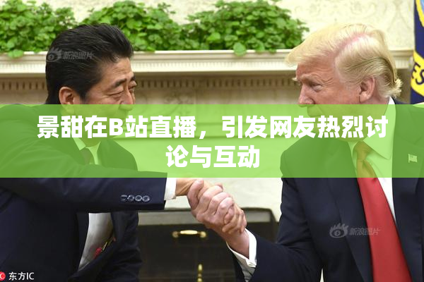 景甜在B站直播，引发网友热烈讨论与互动
