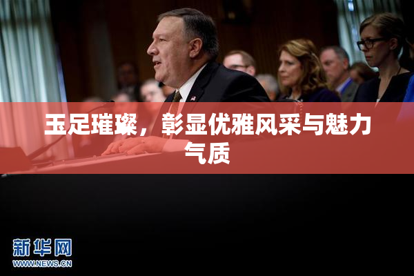 玉足璀璨，彰显优雅风采与魅力气质
