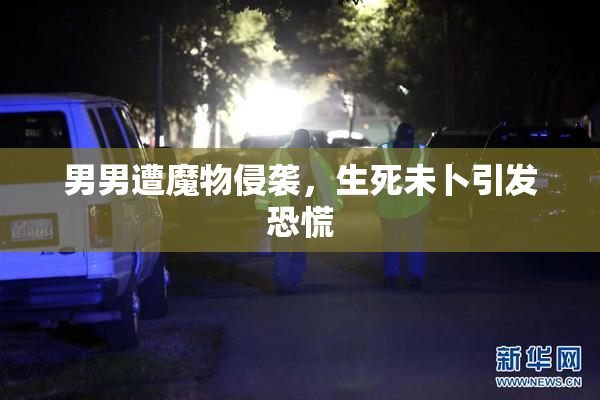 男男遭魔物侵袭，生死未卜引发恐慌