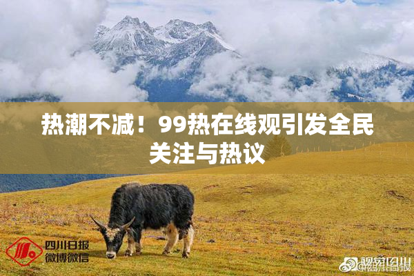 热潮不减！99热在线观引发全民关注与热议