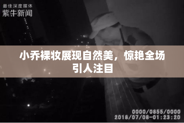 小乔裸妆展现自然美，惊艳全场引人注目