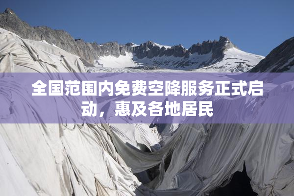 全国范围内免费空降服务正式启动，惠及各地居民