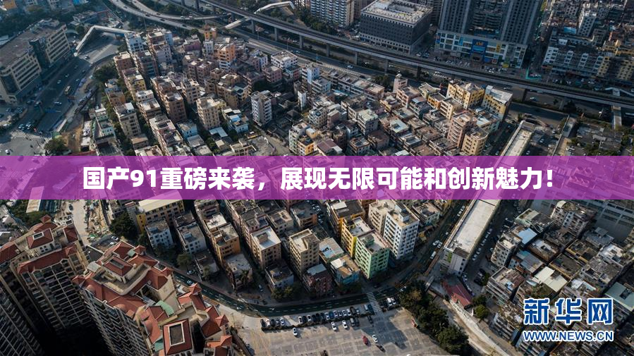 国产91重磅来袭，展现无限可能和创新魅力！