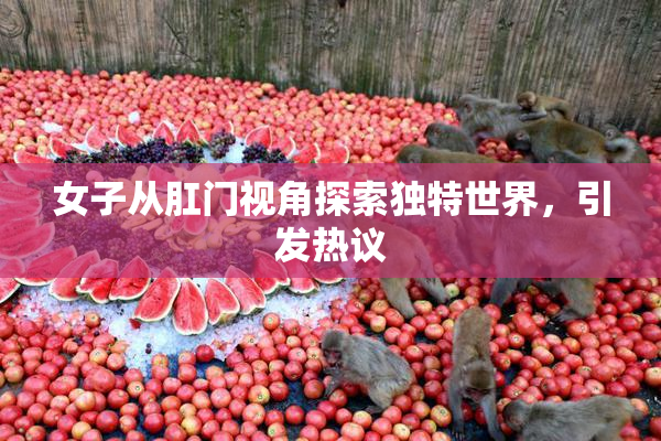 女子从肛门视角探索独特世界，引发热议
