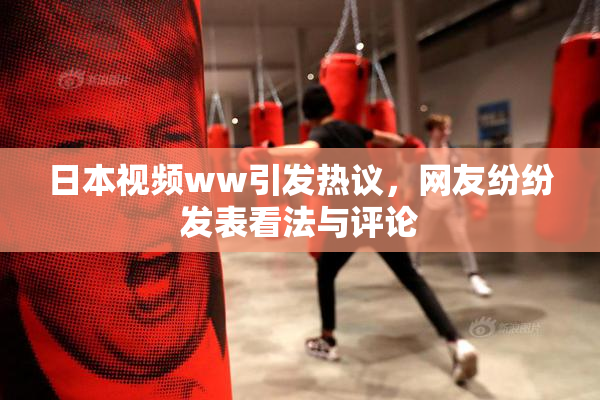 日本视频ww引发热议，网友纷纷发表看法与评论