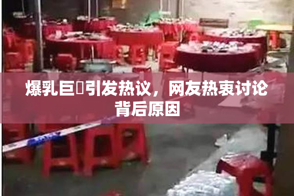 爆乳巨凥引发热议，网友热衷讨论背后原因