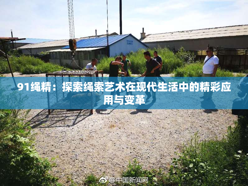 91绳精：探索绳索艺术在现代生活中的精彩应用与变革