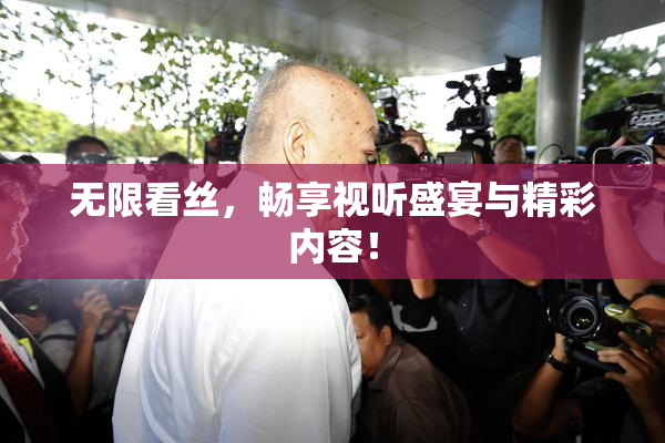 无限看丝，畅享视听盛宴与精彩内容！