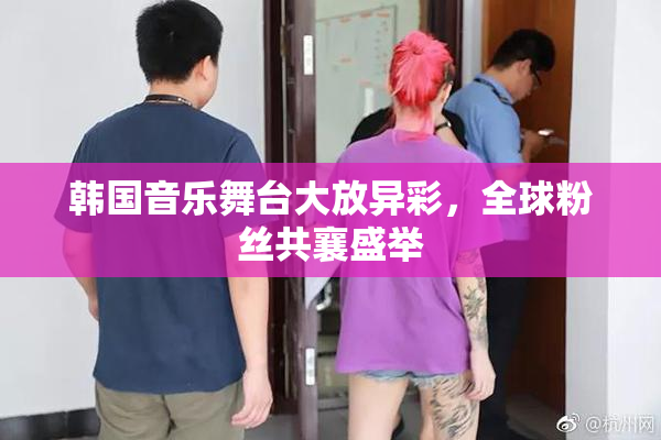 韩国音乐舞台大放异彩，全球粉丝共襄盛举