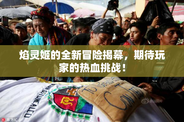 焰灵姬的全新冒险揭幕，期待玩家的热血挑战！