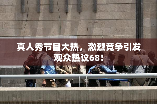 真人秀节目大热，激烈竞争引发观众热议68！