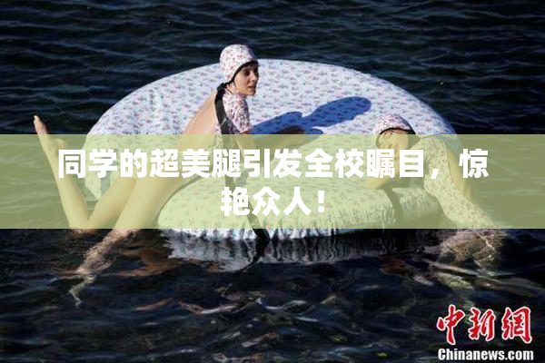 同学的超美腿引发全校瞩目，惊艳众人！