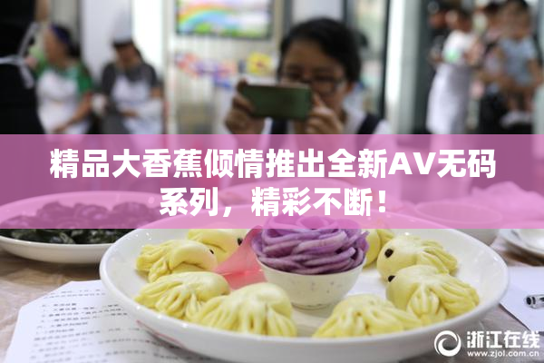 精品大香蕉倾情推出全新AV无码系列，精彩不断！