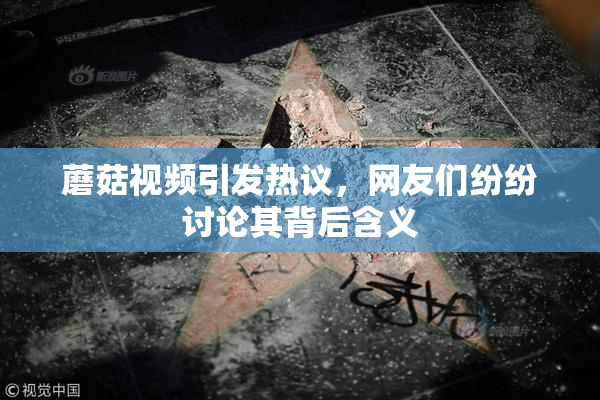 蘑菇视频引发热议，网友们纷纷讨论其背后含义