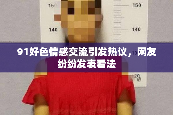 91好色情感交流引发热议，网友纷纷发表看法