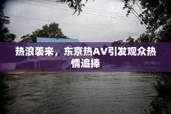 热浪袭来，东京热AV引发观众热情追捧