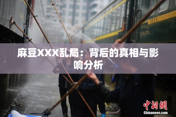 麻豆XXX乱局：背后的真相与影响分析