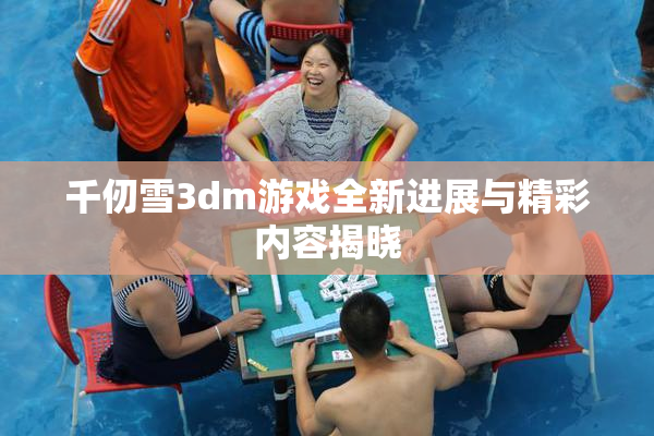 千仞雪3dm游戏全新进展与精彩内容揭晓