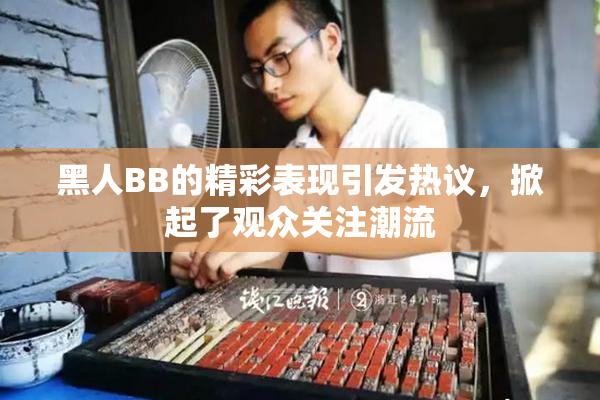 黑人BB的精彩表现引发热议，掀起了观众关注潮流