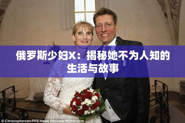 俄罗斯少妇X：揭秘她不为人知的生活与故事
