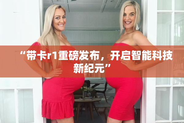 “带卡r1重磅发布，开启智能科技新纪元”