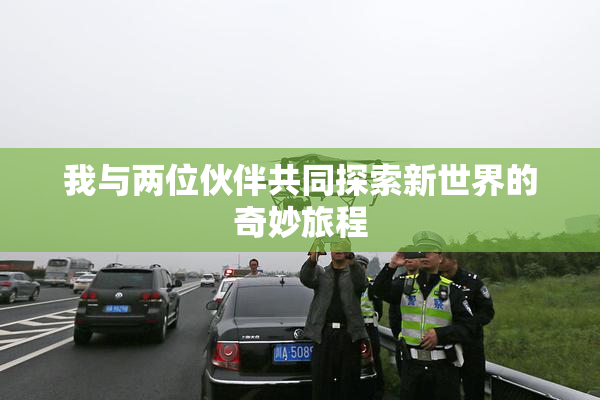 我与两位伙伴共同探索新世界的奇妙旅程