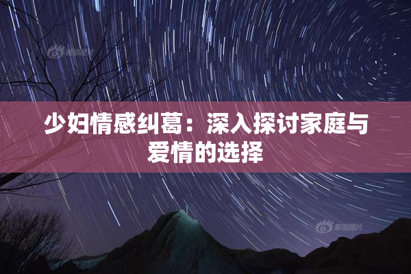 少妇情感纠葛：深入探讨家庭与爱情的选择