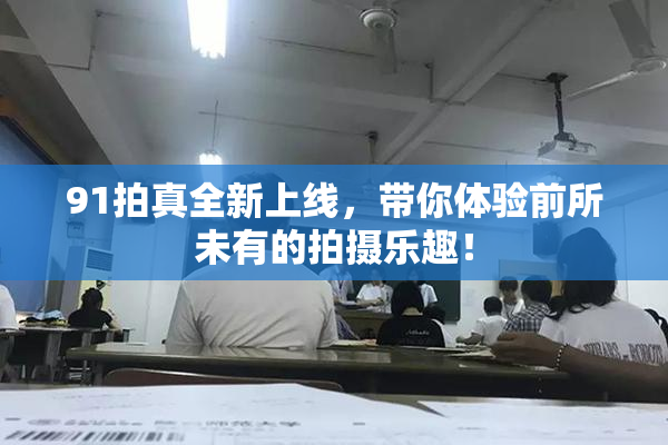 91拍真全新上线，带你体验前所未有的拍摄乐趣！