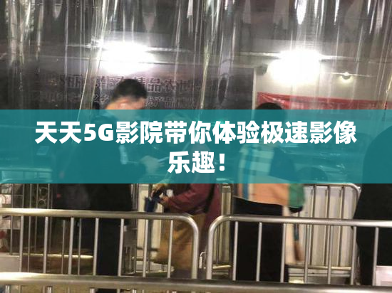 天天5G影院带你体验极速影像乐趣！